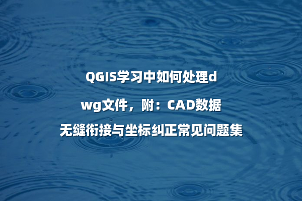 QGIS学习中如何处理dwg文件，附：CAD数据无缝衔接与坐标纠正常见问题集