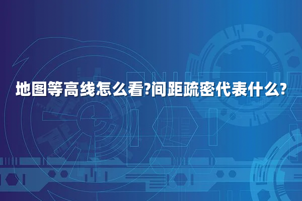 地图等高线怎么看?间距疏密代表什么?