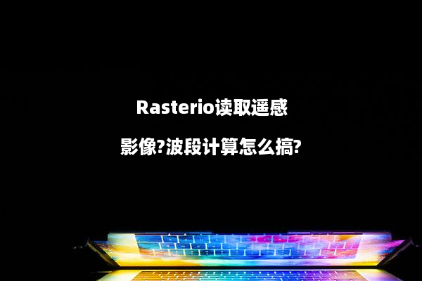 Rasterio读取遥感影像?波段计算怎么搞?