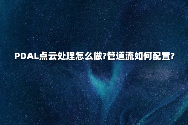 PDAL点云处理怎么做?管道流如何配置?