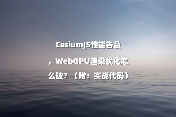 CesiumJS性能告急，WebGPU渲染优化怎么破？（附：实战代码）