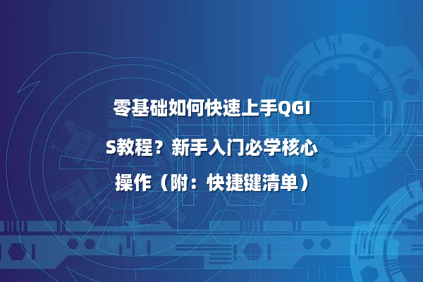 零基础如何快速上手QGIS教程？新手入门必学核心操作（附：快捷键清单）