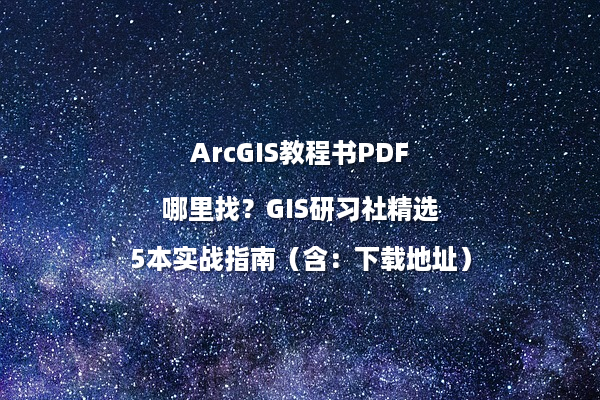ArcGIS教程书PDF哪里找？GIS研习社精选5本实战指南（含：下载地址）
