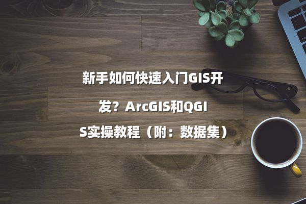 新手如何快速入门GIS开发?ArcGIS和QGIS实操教程(附:数据集)