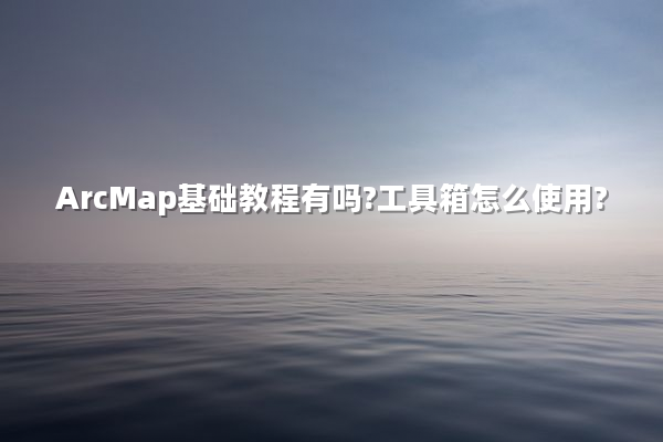 ArcMap基础教程有吗?工具箱怎么使用?