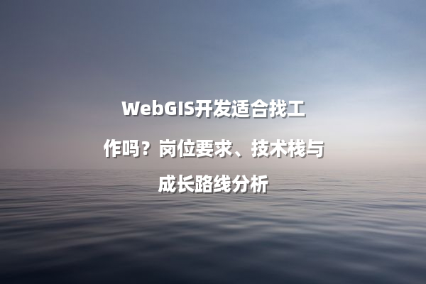 WebGIS开发适合找工作吗？岗位要求、技术栈与成长路线分析