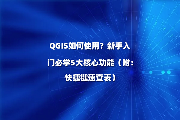 QGIS如何使用？新手入门必学5大核心功能（附：快捷键速查表）