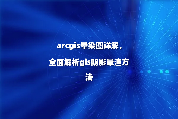 arcgis晕染图详解，全面解析gis阴影晕渲方法