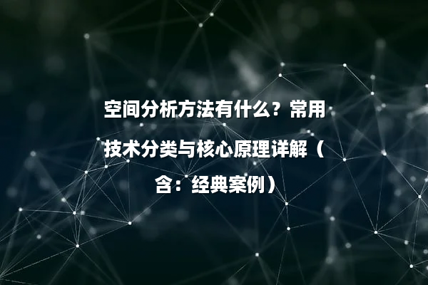 空间分析方法有什么？常用技术分类与核心原理详解（含：经典案例）