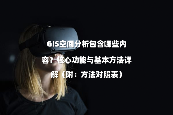GIS空间分析包含哪些内容？核心功能与基本方法详解（附：方法对照表）