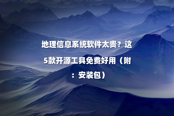 地理信息系统软件太贵？这5款开源工具免费好用（附：安装包）