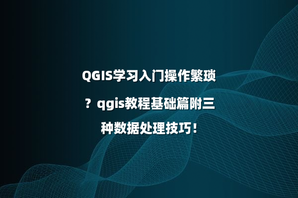 QGIS学习入门操作繁琐？qgis教程基础篇附三种数据处理技巧！