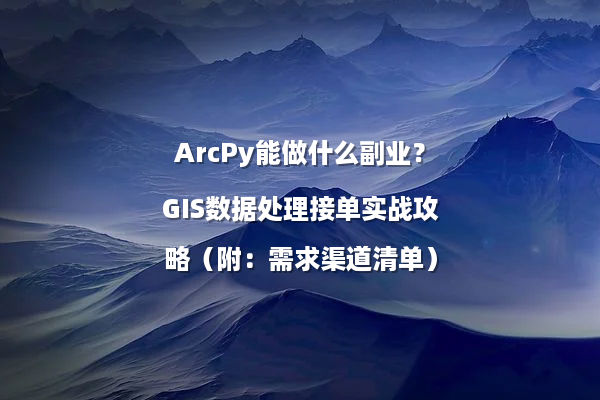 ArcPy能做什么副业？GIS数据处理接单实战攻略（附：需求渠道清单）