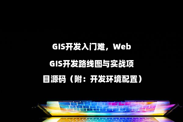 GIS开发入门难，WebGIS开发路线图与实战项目源码（附：开发环境配置）