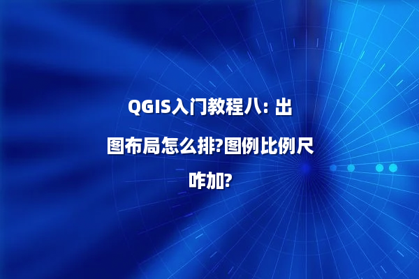 QGIS入门教程八: 出图布局怎么排?图例比例尺咋加?