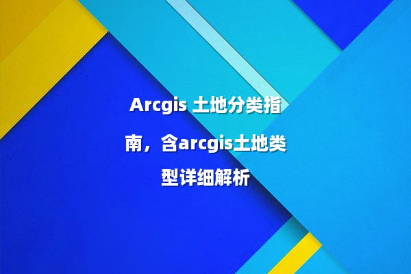 Arcgis 土地分类指南，含arcgis土地类型详细解析