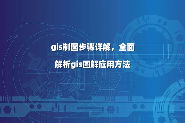 gis制图步骤详解，全面解析gis图解应用方法