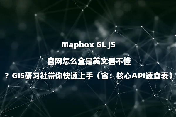 Mapbox GL JS 官网怎么全是英文看不懂？GIS研习社带你快速上手（含：核心API速查表）