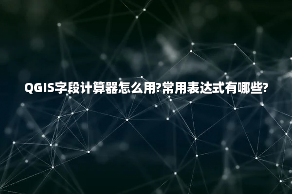 QGIS字段计算器怎么用?常用表达式有哪些?