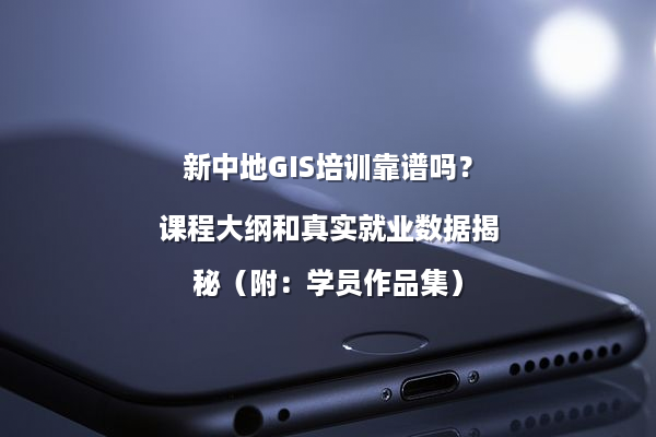 新中地GIS培训靠谱吗？课程大纲和真实就业数据揭秘（附：学员作品集）