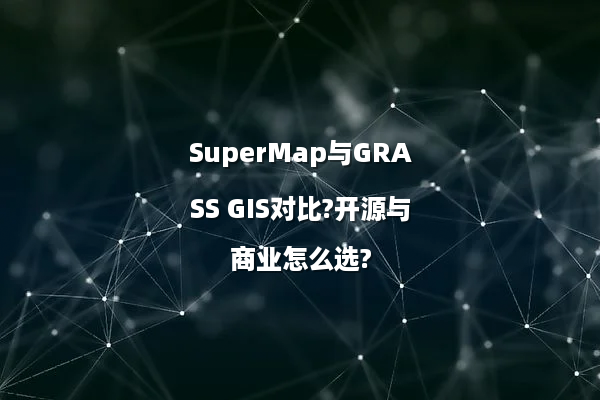 SuperMap与GRASS GIS对比?开源与商业怎么选?