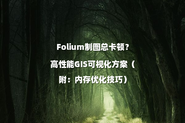 Folium制图总卡顿？高性能GIS可视化方案（附：内存优化技巧）