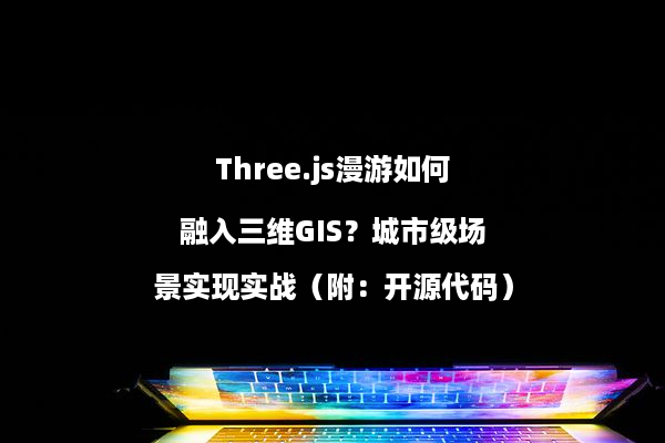 Three.js漫游如何融入三维GIS？城市级场景实现实战（附：开源代码）