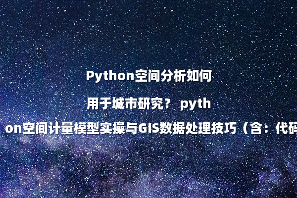 Python空间分析如何用于城市研究？ python空间计量模型实操与GIS数据处理技巧（含：代码包）