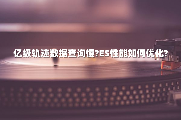 亿级轨迹数据查询慢?ES性能如何优化?