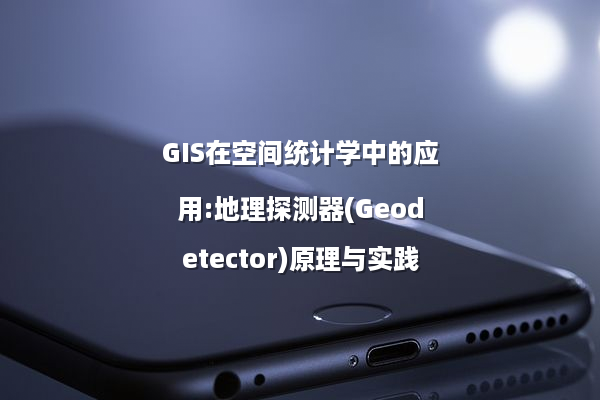 GIS在空间统计学中的应用:地理探测器(Geodetector)原理与实践