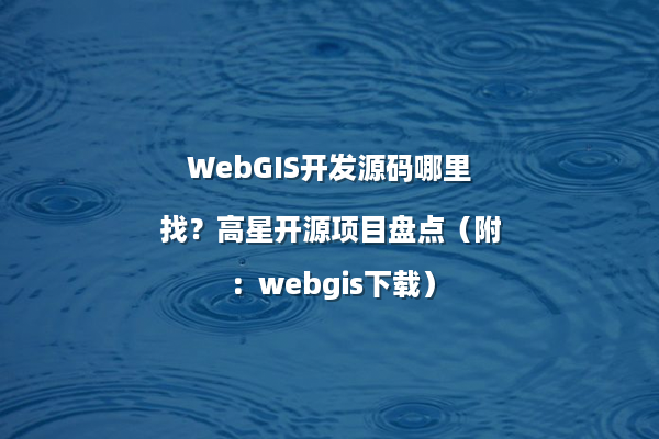 WebGIS开发源码哪里找？高星开源项目盘点（附：webgis下载）