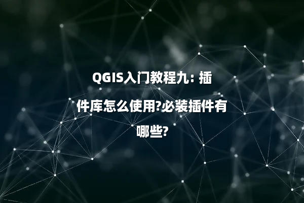 QGIS入门教程九: 插件库怎么使用?必装插件有哪些?