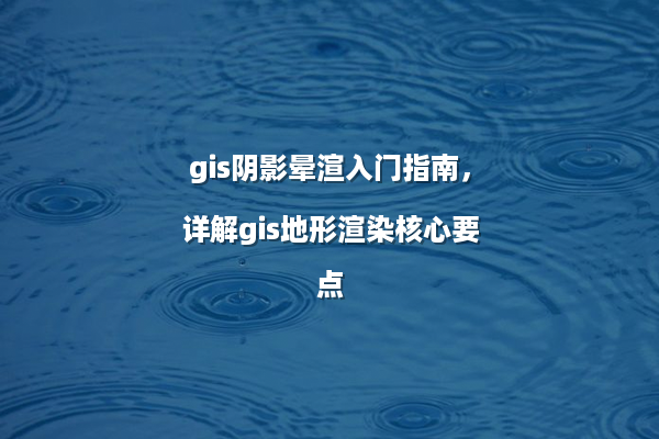 gis阴影晕渲入门指南，详解gis地形渲染核心要点