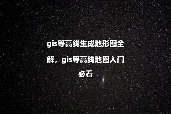 gis等高线生成地形图全解，gis等高线地图入门必看
