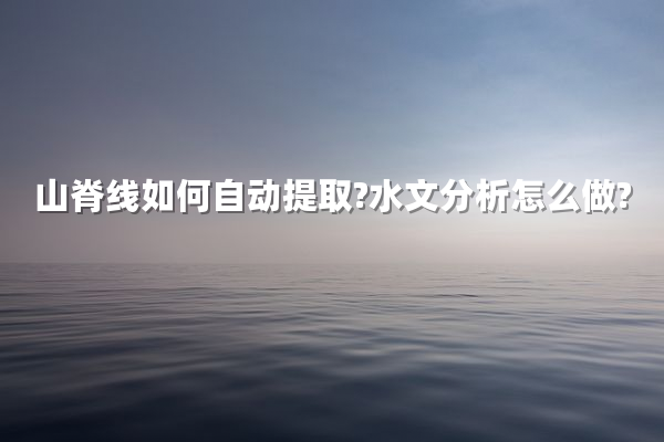 山脊线如何自动提取?水文分析怎么做?
