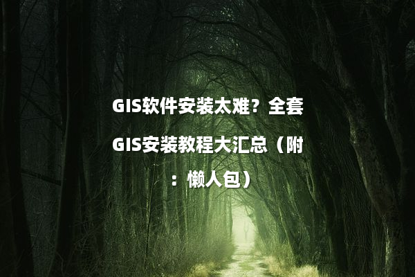 GIS软件安装太难？全套GIS安装教程大汇总（附：懒人包）