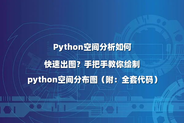 Python空间分析如何快速出图？手把手教你绘制python空间分布图（附：全套代码）