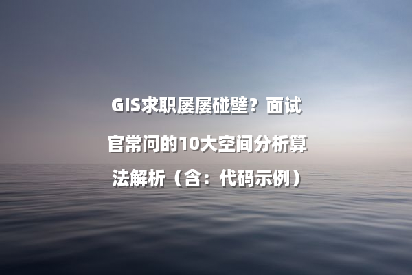 GIS求职屡屡碰壁？面试官常问的10大空间分析算法解析（含：代码示例）