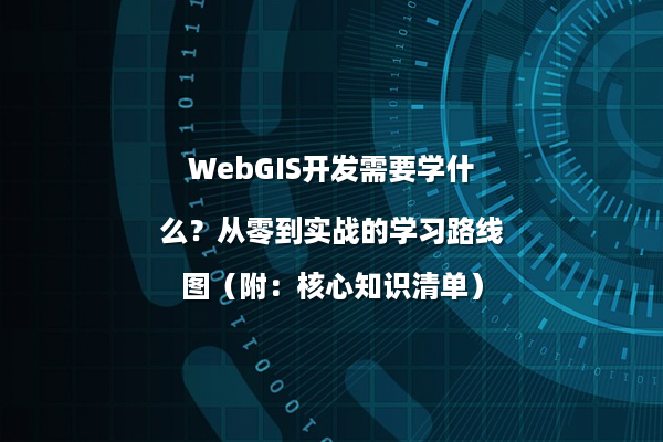 WebGIS开发需要学什么？从零到实战的学习路线图（附：核心知识清单）