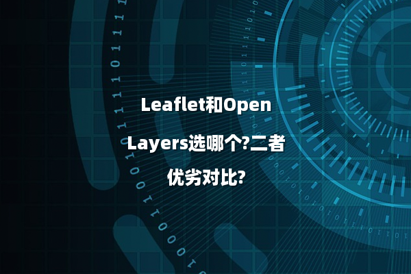 Leaflet和OpenLayers选哪个?二者优劣对比?