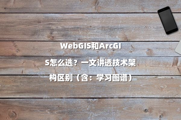 WebGIS和ArcGIS怎么选？一文讲透技术架构区别（含：学习图谱）
