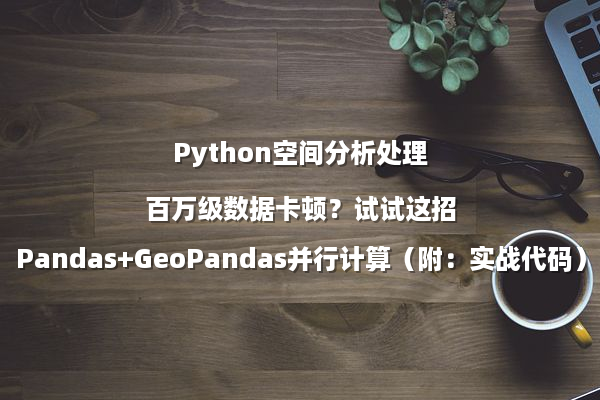 Python空间分析处理百万级数据卡顿？试试这招Pandas+GeoPandas并行计算（附：实战代码）