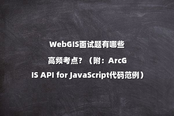 WebGIS面试题有哪些高频考点？（附：ArcGIS API for JavaScript代码范例）