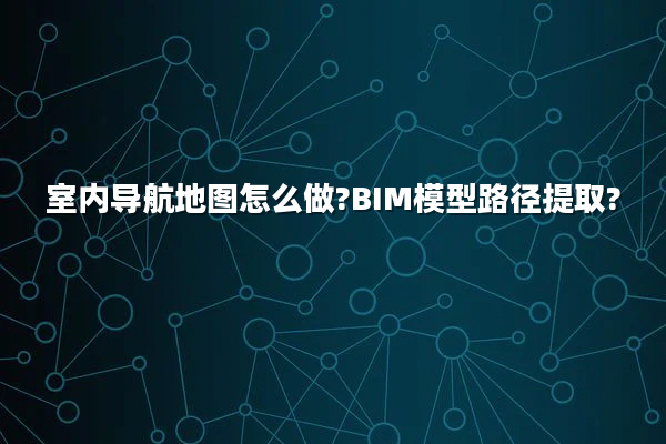 室内导航地图怎么做?BIM模型路径提取?