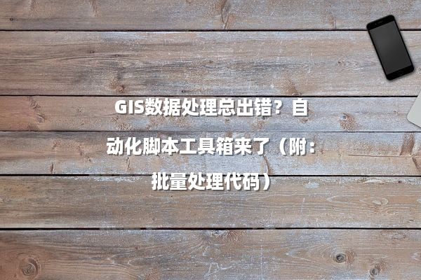 GIS数据处理总出错？自动化脚本工具箱来了（附：批量处理代码）