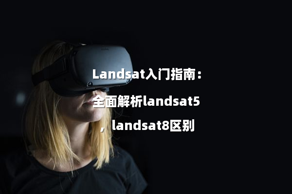 Landsat入门指南：全面解析landsat5，landsat8区别