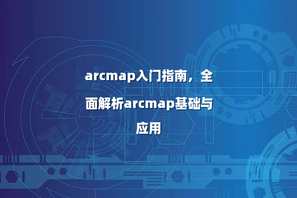 arcmap入门指南，全面解析arcmap基础与应用