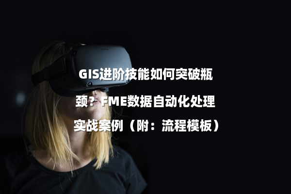 GIS进阶技能如何突破瓶颈？FME数据自动化处理实战案例（附：流程模板）