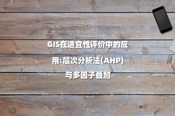 GIS在适宜性评价中的应用:层次分析法(AHP)与多因子叠加