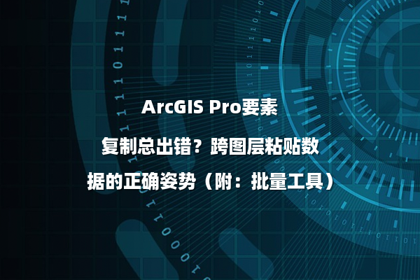 ArcGIS Pro要素复制总出错？跨图层粘贴数据的正确姿势（附：批量工具）